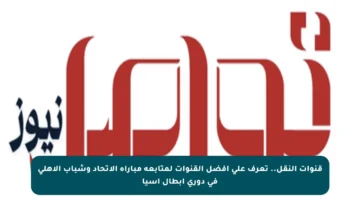 قنوات النقل.. تعرف على أفضل القنوات لمتابعة مباراة الاتحاد وشباب الأهلي في دوري أبطال آسيا